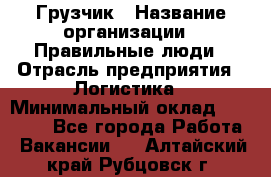 Грузчик › Название организации ­ Правильные люди › Отрасль предприятия ­ Логистика › Минимальный оклад ­ 30 000 - Все города Работа » Вакансии   . Алтайский край,Рубцовск г.